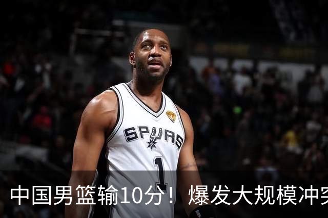 中国男篮输10分！爆发大规模冲突，3人罚出场，1人摔重伤