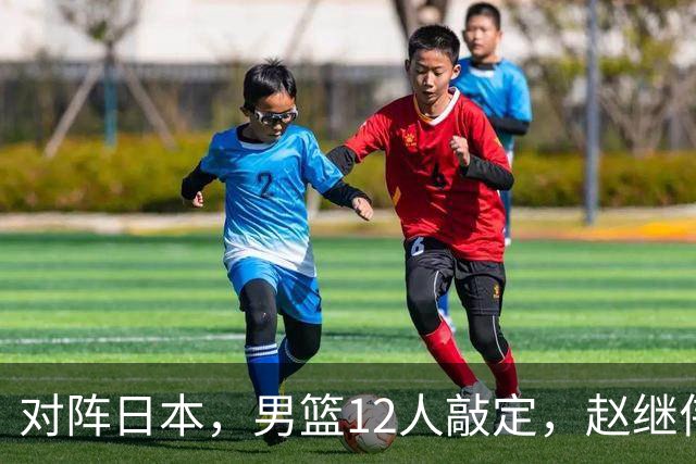 对阵日本，男篮12人敲定，赵继伟领衔，2人留洋，8人离队