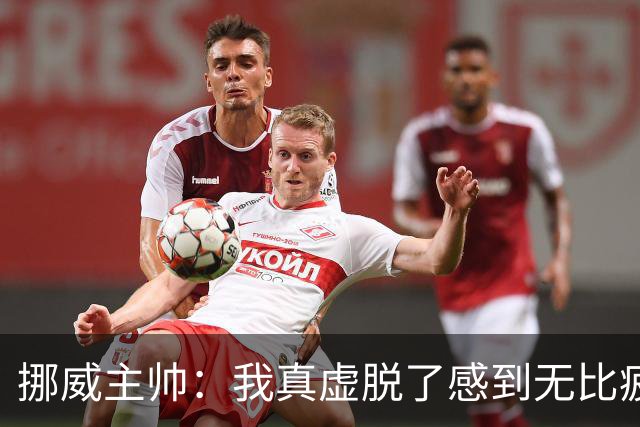 挪威主帅：我真虚脱了感到无比疲惫 对阵英格兰要踢得像猎犬一样