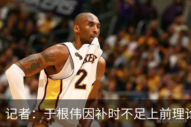 记者：于根伟因补时不足上前理论吃到红牌，球员无奈甚至愤懑