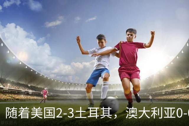 随着美国2-3土耳其，澳大利亚0-0闷平！一夜7队晋级，韩国又被“做局”，出线别想了