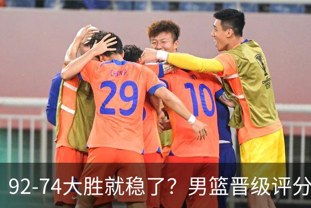 92-74大胜就稳了？男篮晋级评分出炉：赵继伟回暖，高诗岩4分太扎眼