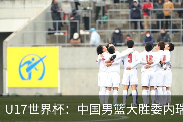 U17世界杯：中国男篮大胜委内瑞拉 陈昱休三分5中5张懿赵杰15+7+5